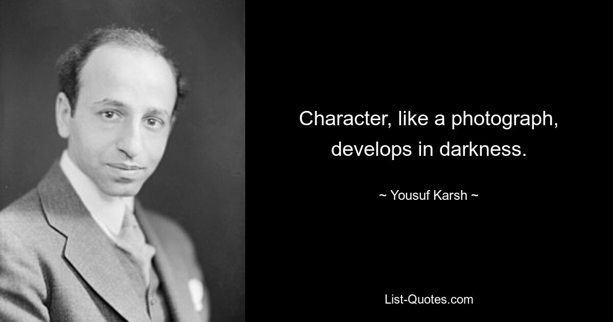 Character, like a photograph, develops in darkness. — © Yousuf Karsh