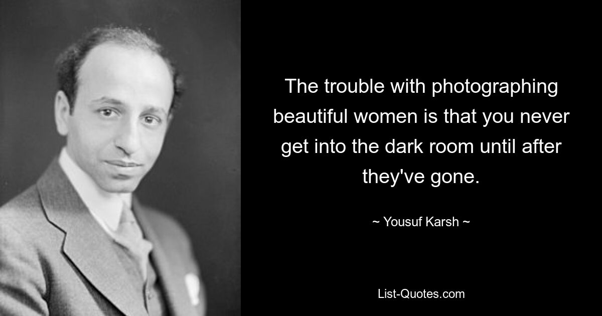 The trouble with photographing beautiful women is that you never get into the dark room until after they've gone. — © Yousuf Karsh