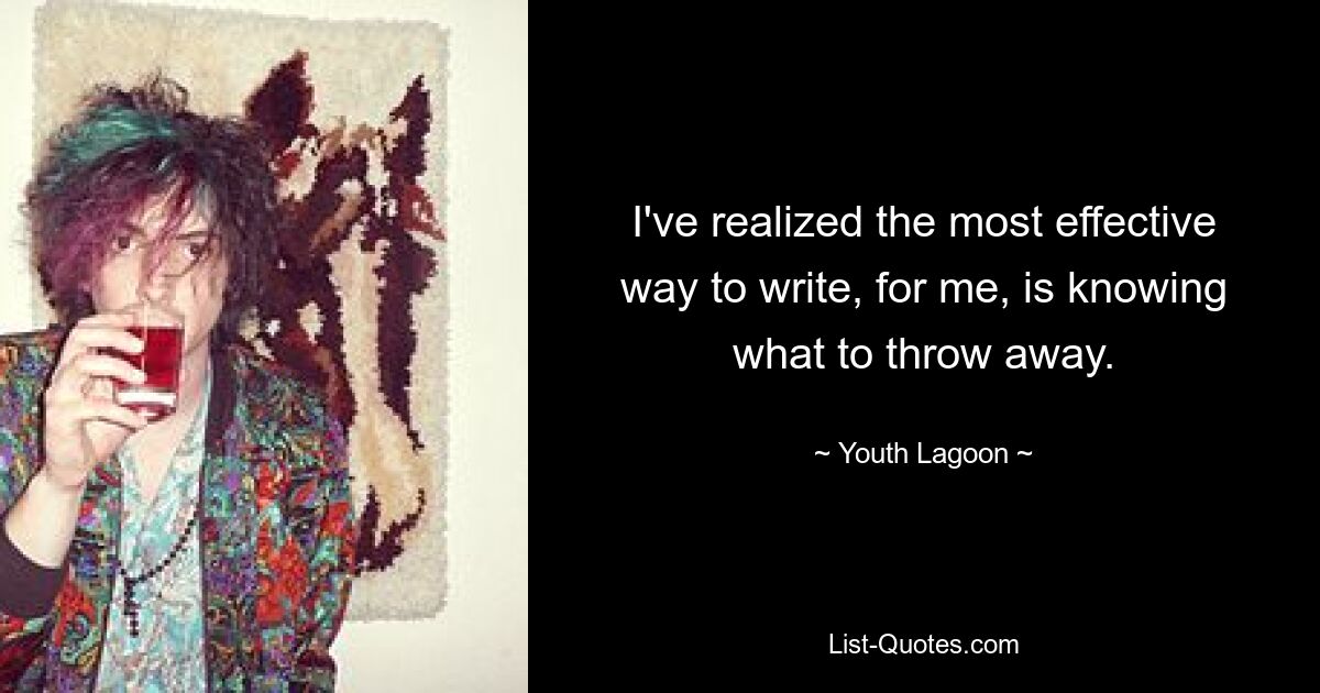 I've realized the most effective way to write, for me, is knowing what to throw away. — © Youth Lagoon