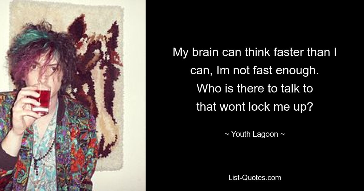 My brain can think faster than I can, Im not fast enough.
Who is there to talk to
that wont lock me up? — © Youth Lagoon