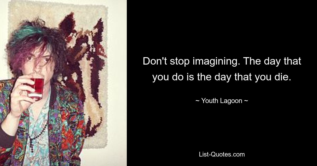 Don't stop imagining. The day that you do is the day that you die. — © Youth Lagoon