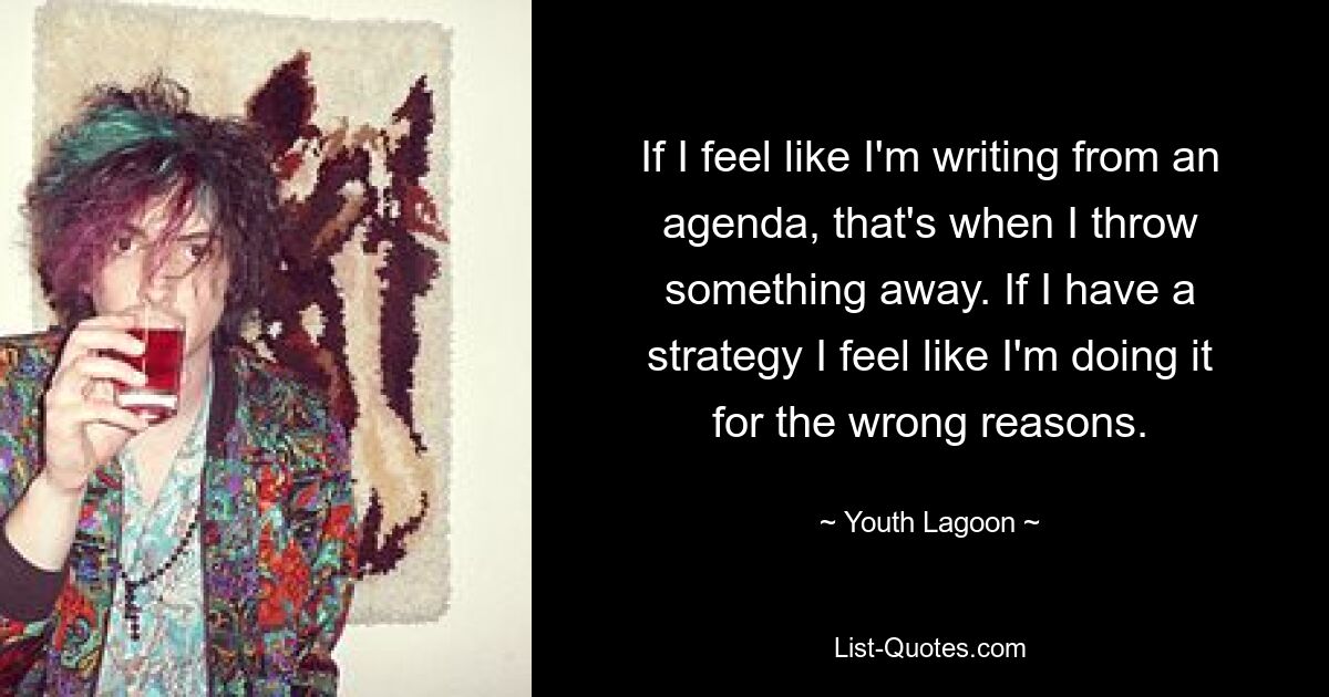 If I feel like I'm writing from an agenda, that's when I throw something away. If I have a strategy I feel like I'm doing it for the wrong reasons. — © Youth Lagoon