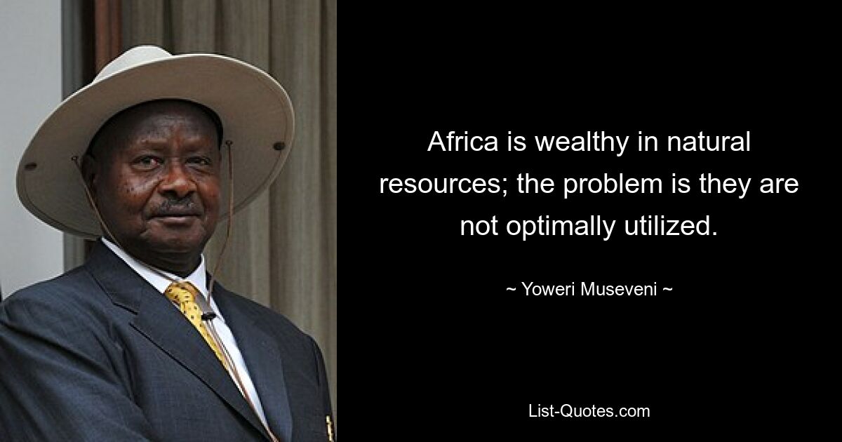 Africa is wealthy in natural resources; the problem is they are not optimally utilized. — © Yoweri Museveni