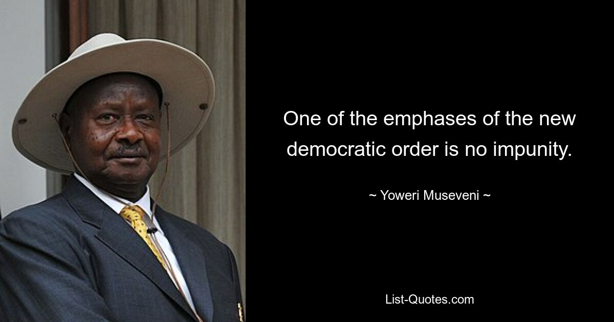 One of the emphases of the new democratic order is no impunity. — © Yoweri Museveni