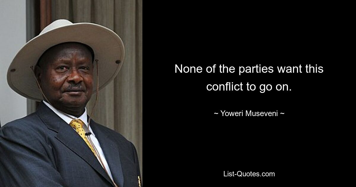 None of the parties want this conflict to go on. — © Yoweri Museveni