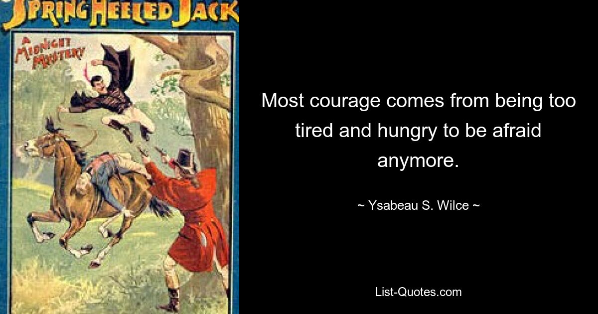 Most courage comes from being too tired and hungry to be afraid anymore. — © Ysabeau S. Wilce