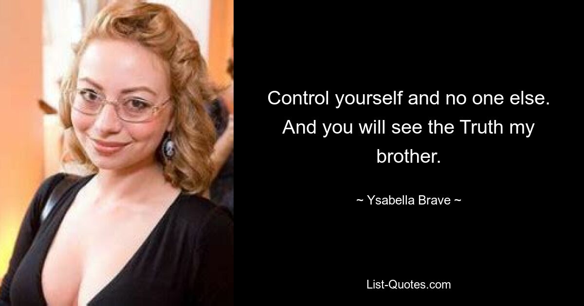 Control yourself and no one else. And you will see the Truth my brother. — © Ysabella Brave