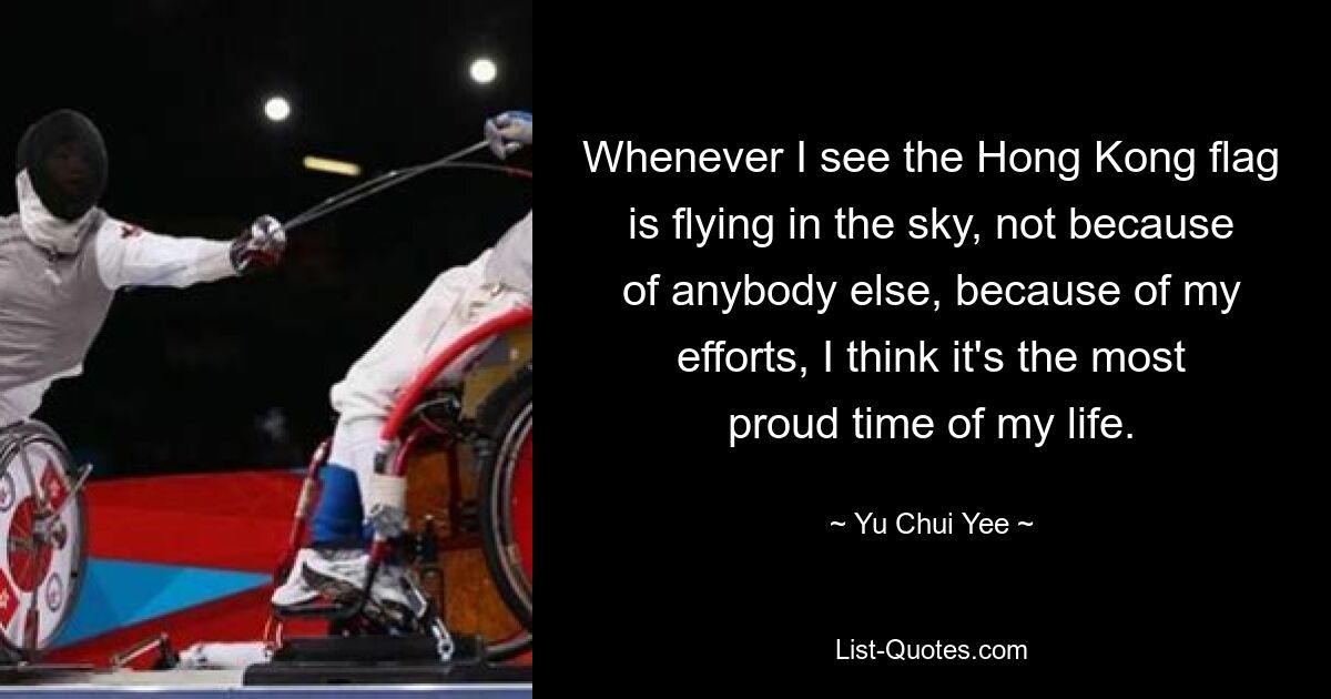 Whenever I see the Hong Kong flag is flying in the sky, not because of anybody else, because of my efforts, I think it's the most proud time of my life. — © Yu Chui Yee