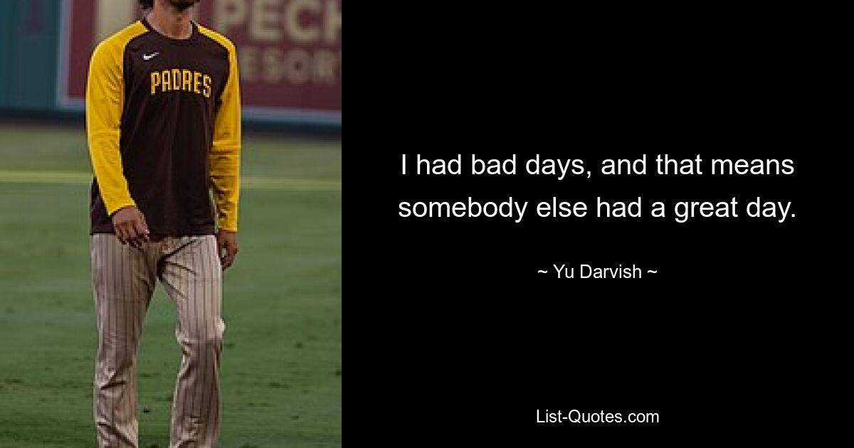 I had bad days, and that means somebody else had a great day. — © Yu Darvish