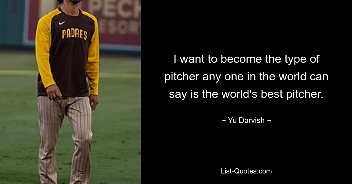 I want to become the type of pitcher any one in the world can say is the world's best pitcher. — © Yu Darvish