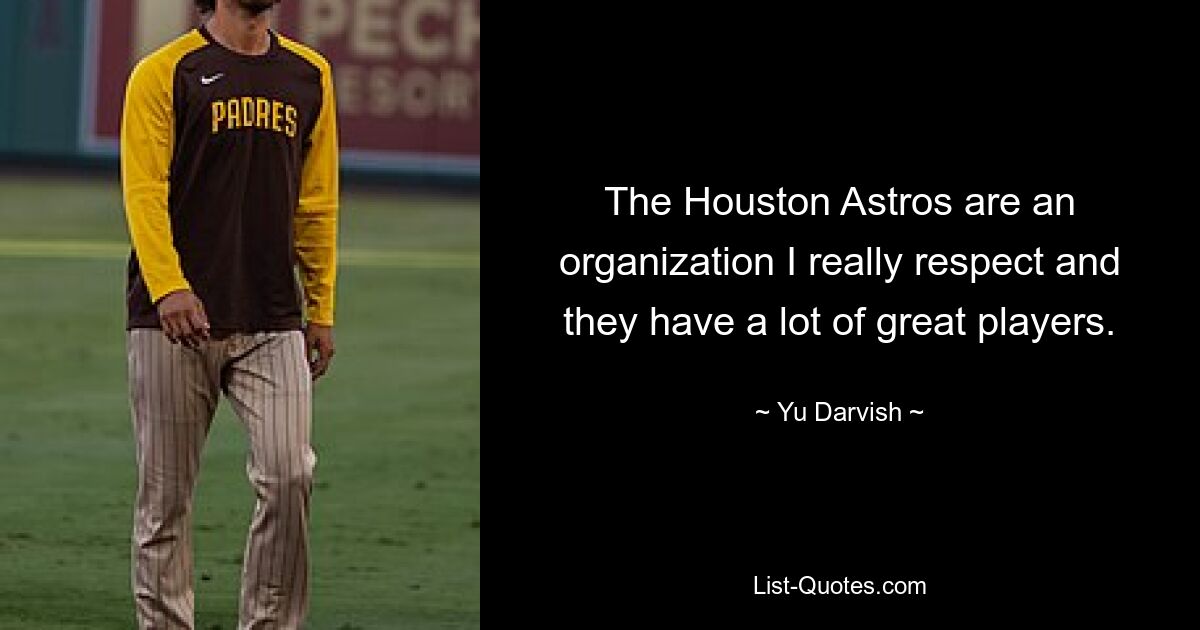 The Houston Astros are an organization I really respect and they have a lot of great players. — © Yu Darvish