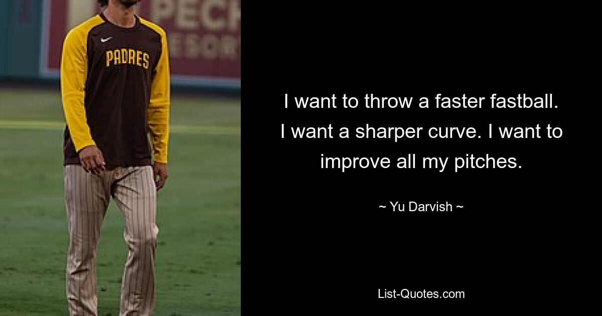 I want to throw a faster fastball. I want a sharper curve. I want to improve all my pitches. — © Yu Darvish