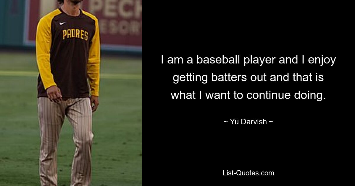 I am a baseball player and I enjoy getting batters out and that is what I want to continue doing. — © Yu Darvish