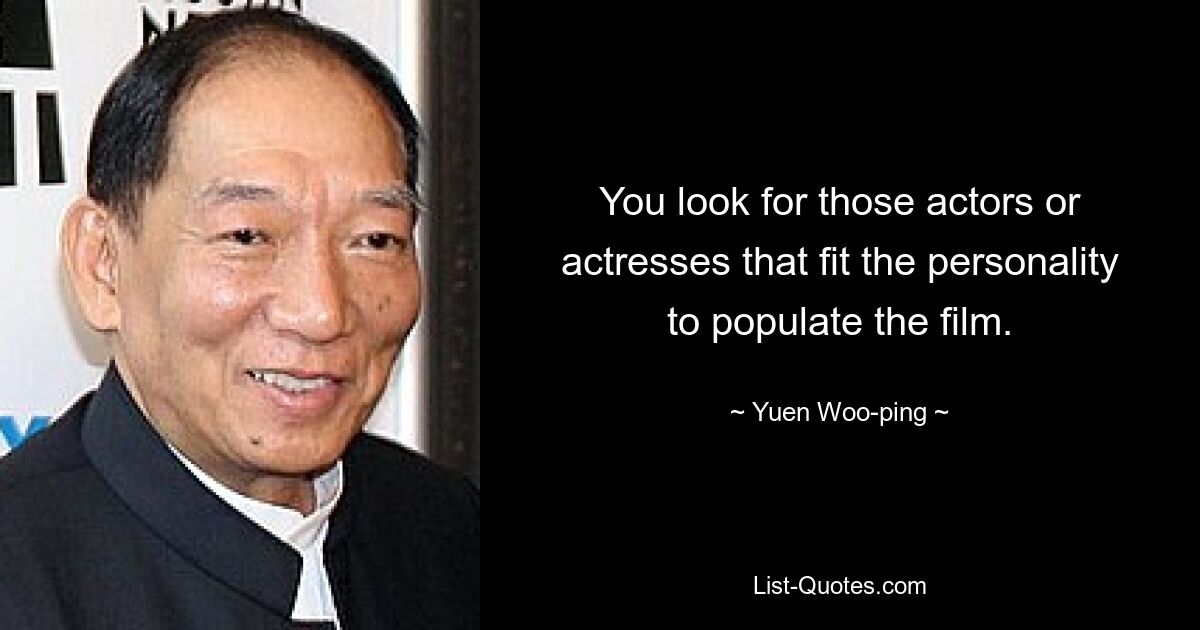 You look for those actors or actresses that fit the personality to populate the film. — © Yuen Woo-ping