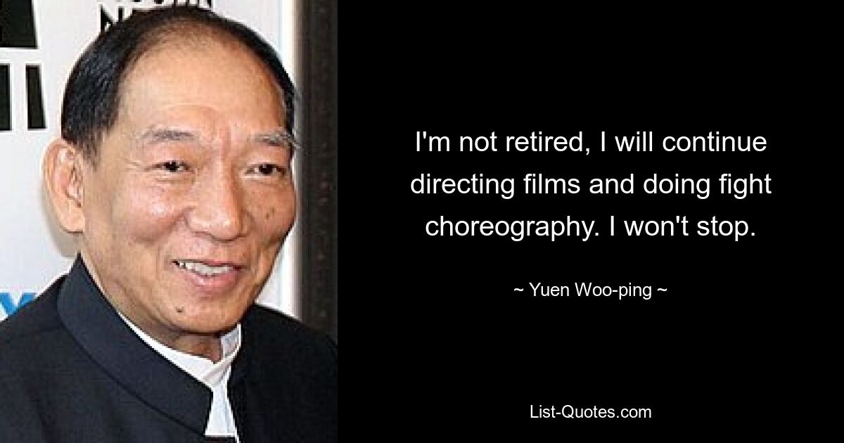 I'm not retired, I will continue directing films and doing fight choreography. I won't stop. — © Yuen Woo-ping