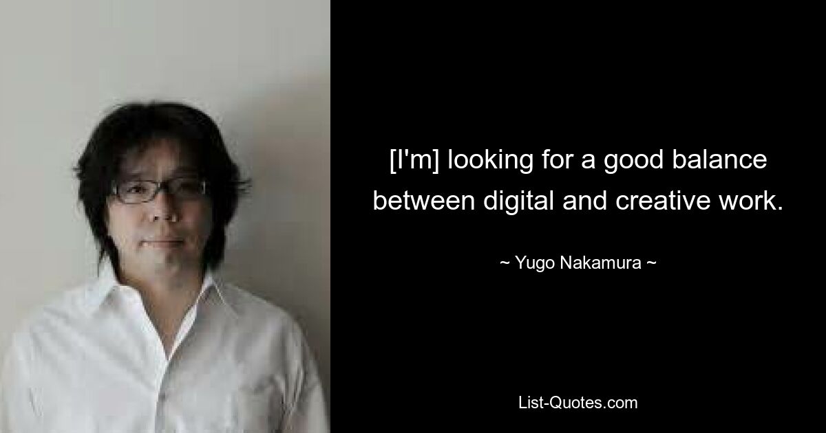 [I'm] looking for a good balance between digital and creative work. — © Yugo Nakamura