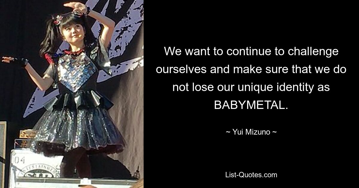 We want to continue to challenge ourselves and make sure that we do not lose our unique identity as BABYMETAL. — © Yui Mizuno