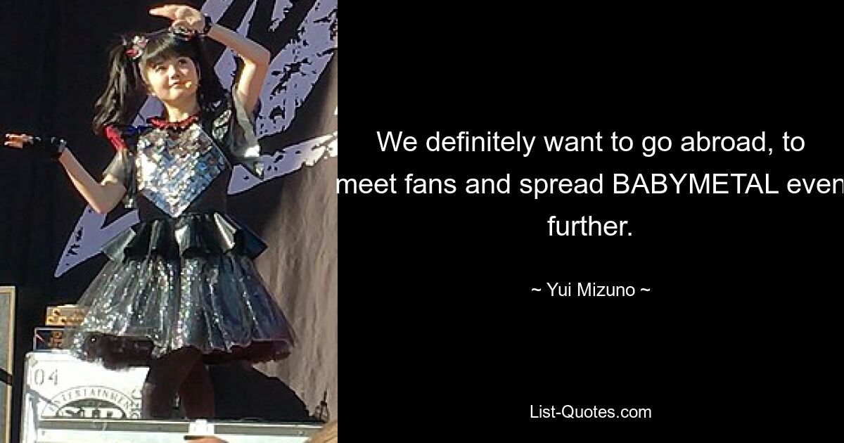 Wir wollen auf jeden Fall ins Ausland gehen, Fans treffen und BABYMETAL noch weiter verbreiten. — © Yui Mizuno