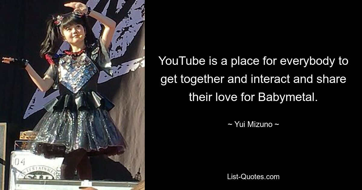 YouTube is a place for everybody to get together and interact and share their love for Babymetal. — © Yui Mizuno