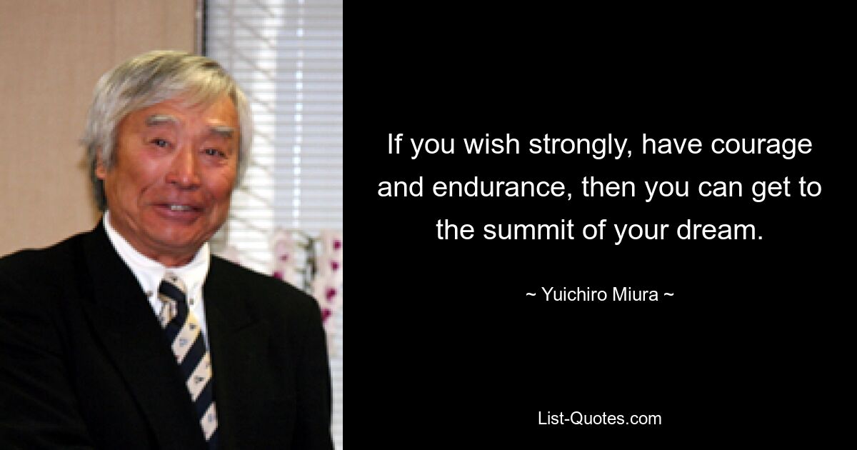 If you wish strongly, have courage and endurance, then you can get to the summit of your dream. — © Yuichiro Miura