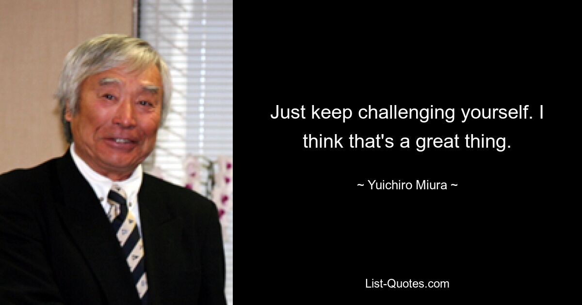 Just keep challenging yourself. I think that's a great thing. — © Yuichiro Miura