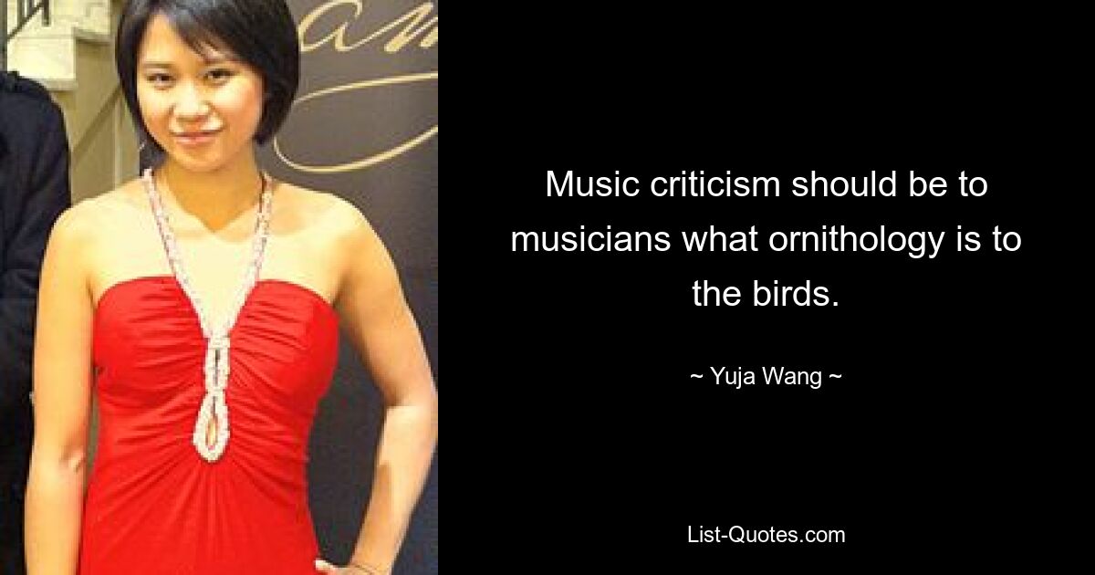 Music criticism should be to musicians what ornithology is to the birds. — © Yuja Wang