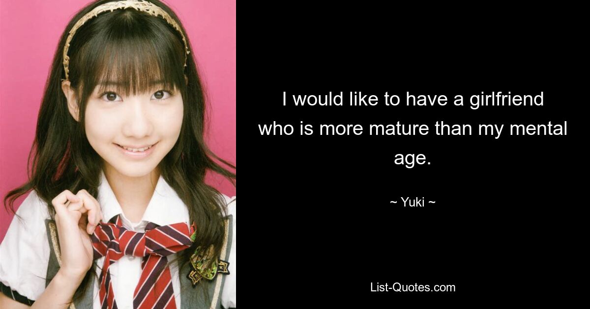 I would like to have a girlfriend who is more mature than my mental age. — © Yuki