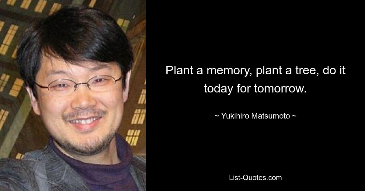 Plant a memory, plant a tree, do it today for tomorrow. — © Yukihiro Matsumoto