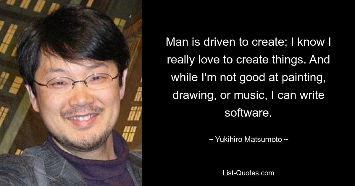 Man is driven to create; I know I really love to create things. And while I'm not good at painting, drawing, or music, I can write software. — © Yukihiro Matsumoto