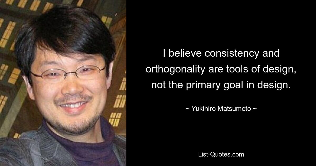 I believe consistency and orthogonality are tools of design, not the primary goal in design. — © Yukihiro Matsumoto