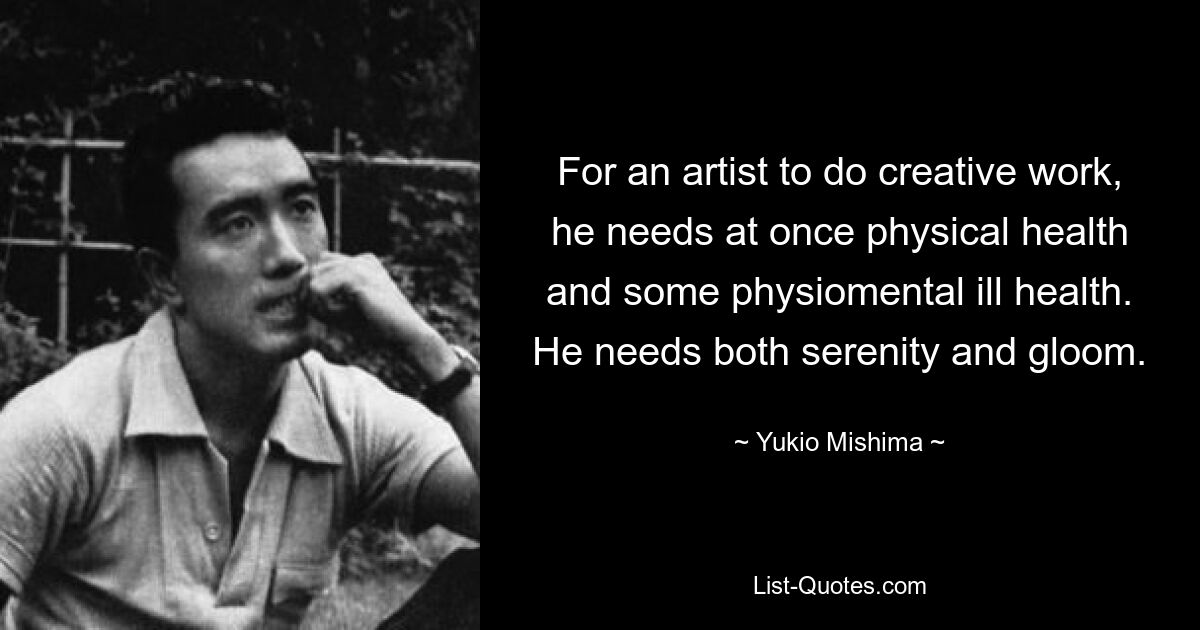 For an artist to do creative work, he needs at once physical health and some physiomental ill health. He needs both serenity and gloom. — © Yukio Mishima