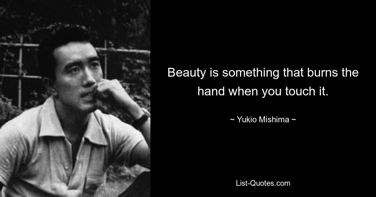 Beauty is something that burns the hand when you touch it. — © Yukio Mishima