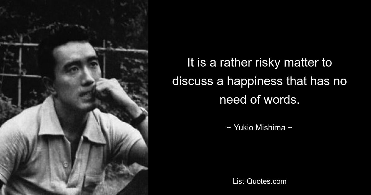 It is a rather risky matter to discuss a happiness that has no need of words. — © Yukio Mishima