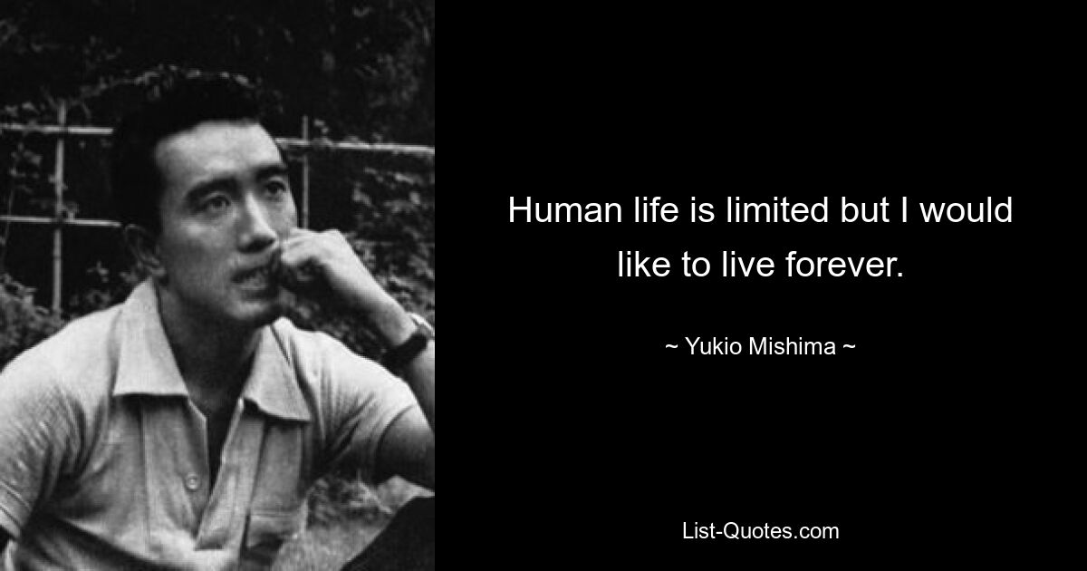 Human life is limited but I would like to live forever. — © Yukio Mishima