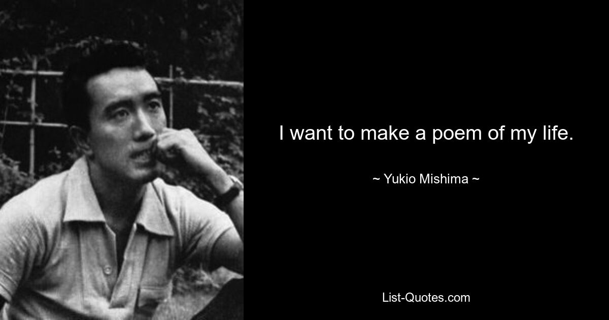 I want to make a poem of my life. — © Yukio Mishima