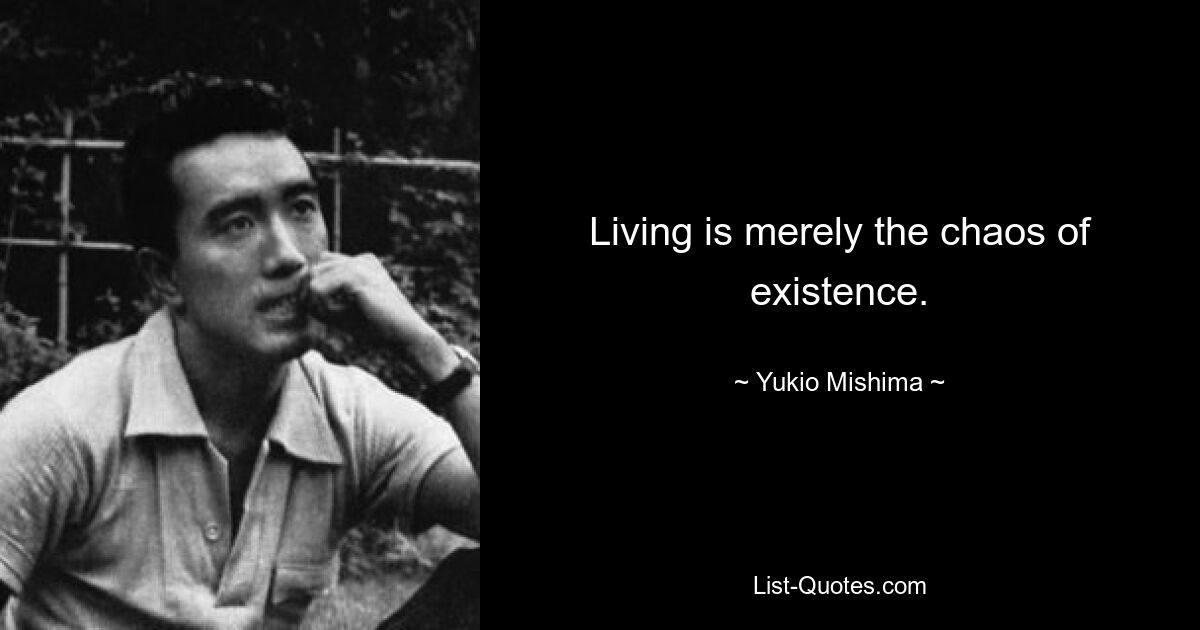 Living is merely the chaos of existence. — © Yukio Mishima