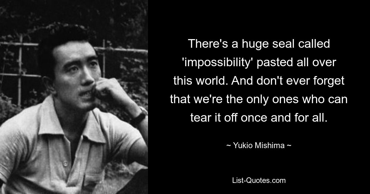 There's a huge seal called 'impossibility' pasted all over this world. And don't ever forget that we're the only ones who can tear it off once and for all. — © Yukio Mishima