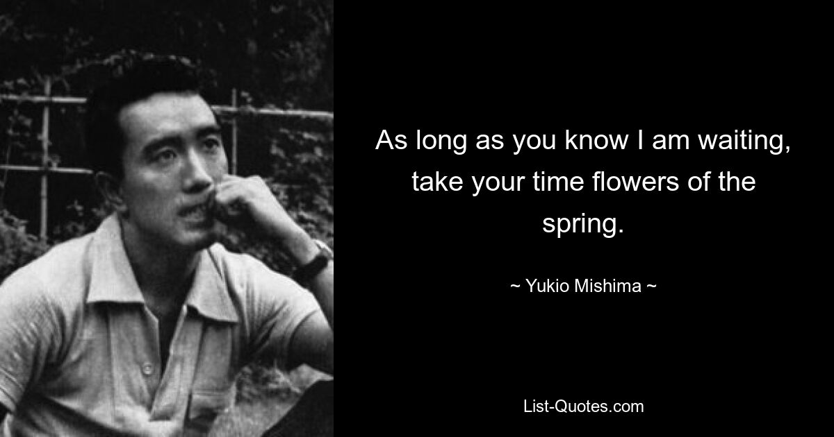 As long as you know I am waiting, take your time flowers of the spring. — © Yukio Mishima