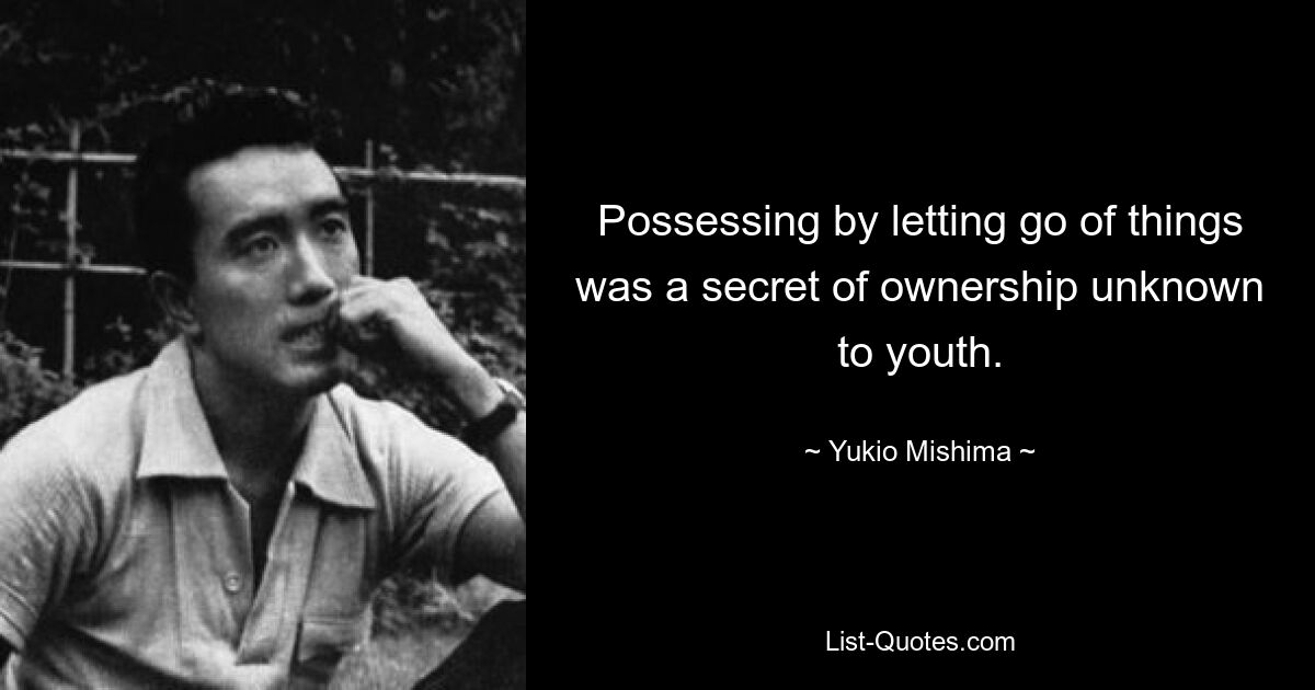 Possessing by letting go of things was a secret of ownership unknown to youth. — © Yukio Mishima