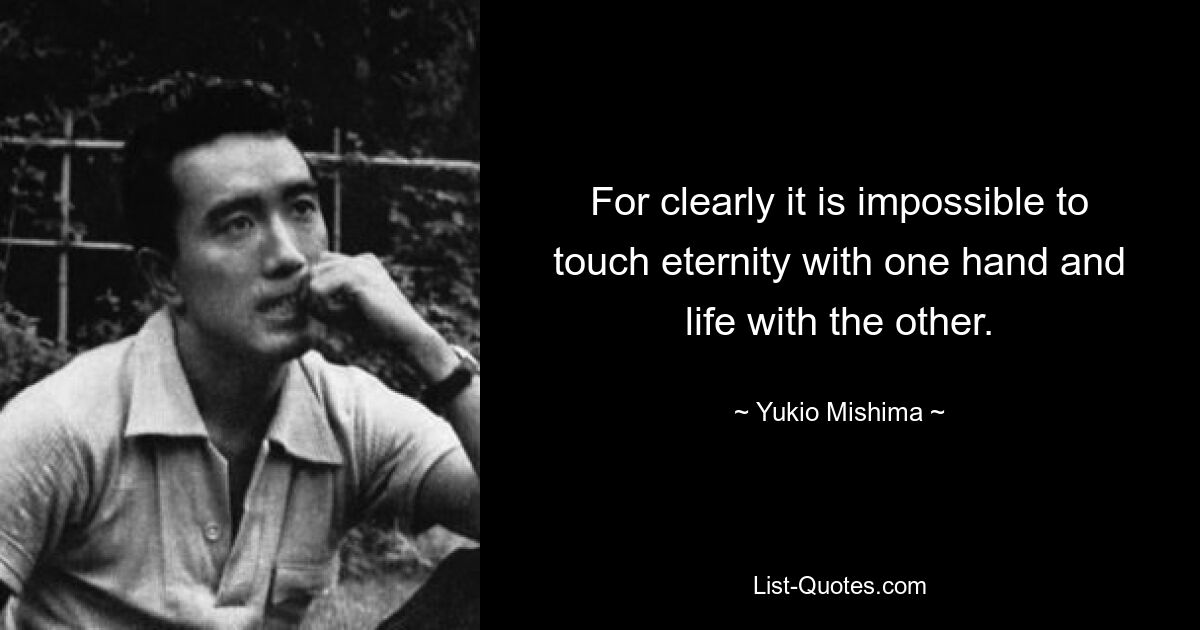 For clearly it is impossible to touch eternity with one hand and life with the other. — © Yukio Mishima