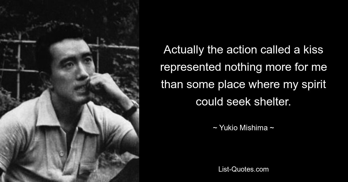 Actually the action called a kiss represented nothing more for me than some place where my spirit could seek shelter. — © Yukio Mishima