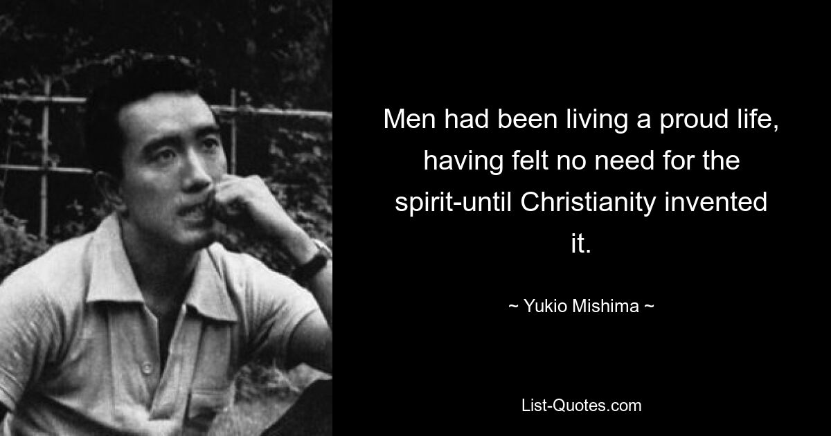 Men had been living a proud life, having felt no need for the spirit-until Christianity invented it. — © Yukio Mishima