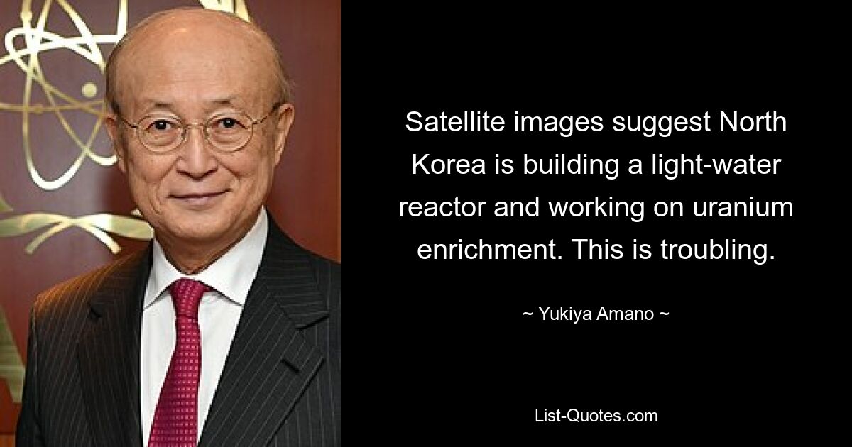 Satellite images suggest North Korea is building a light-water reactor and working on uranium enrichment. This is troubling. — © Yukiya Amano