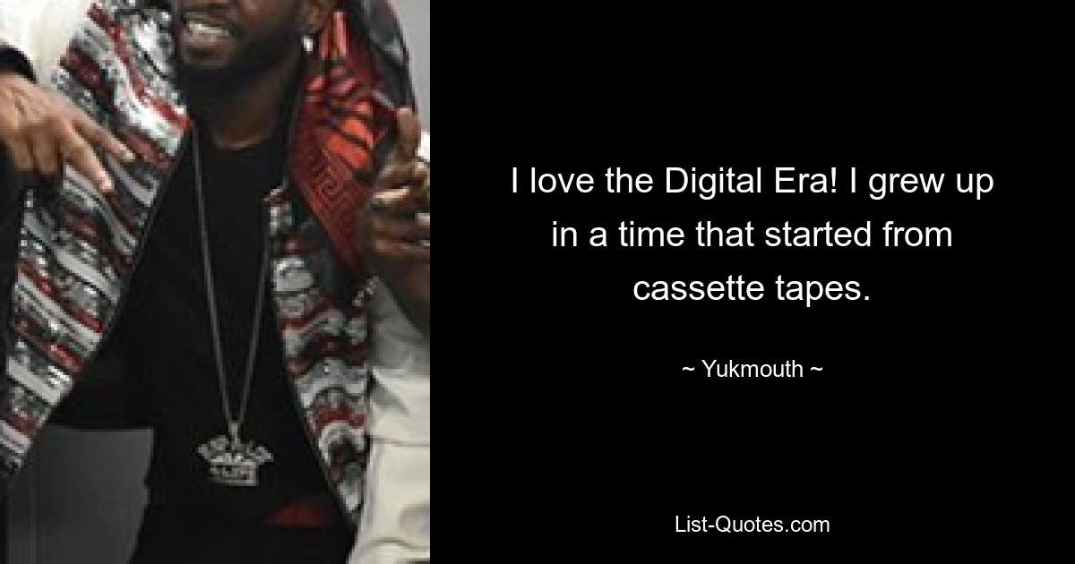 I love the Digital Era! I grew up in a time that started from cassette tapes. — © Yukmouth