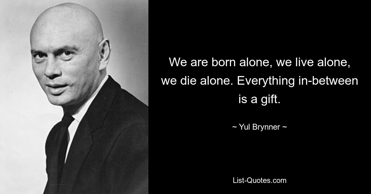 We are born alone, we live alone, we die alone. Everything in-between is a gift. — © Yul Brynner