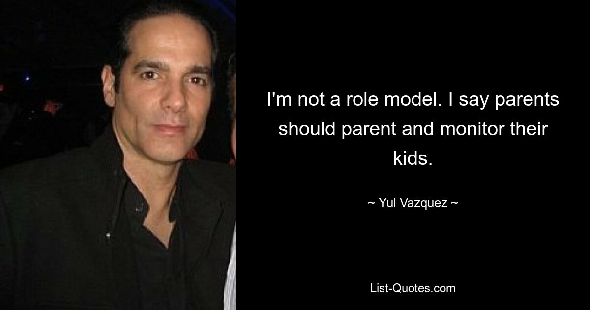 I'm not a role model. I say parents should parent and monitor their kids. — © Yul Vazquez