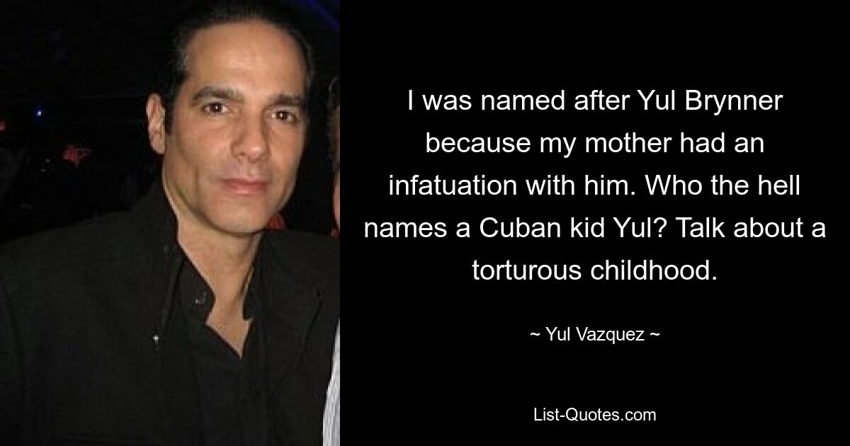 I was named after Yul Brynner because my mother had an infatuation with him. Who the hell names a Cuban kid Yul? Talk about a torturous childhood. — © Yul Vazquez