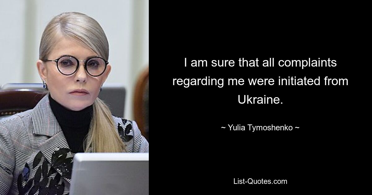 I am sure that all complaints regarding me were initiated from Ukraine. — © Yulia Tymoshenko