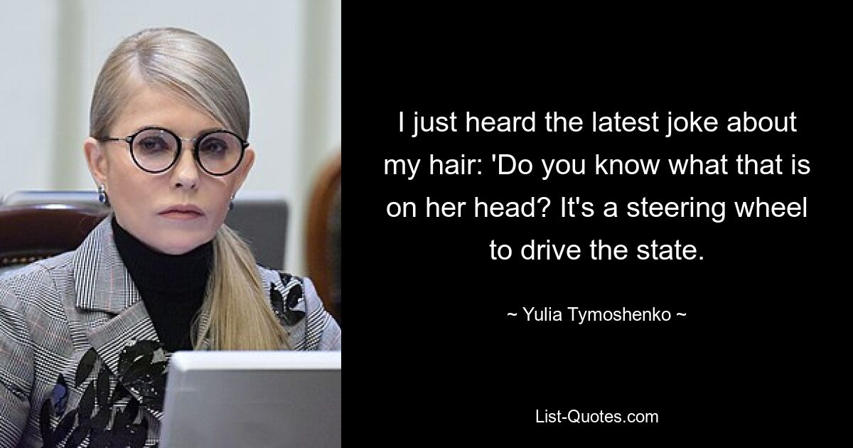 I just heard the latest joke about my hair: 'Do you know what that is on her head? It's a steering wheel to drive the state. — © Yulia Tymoshenko