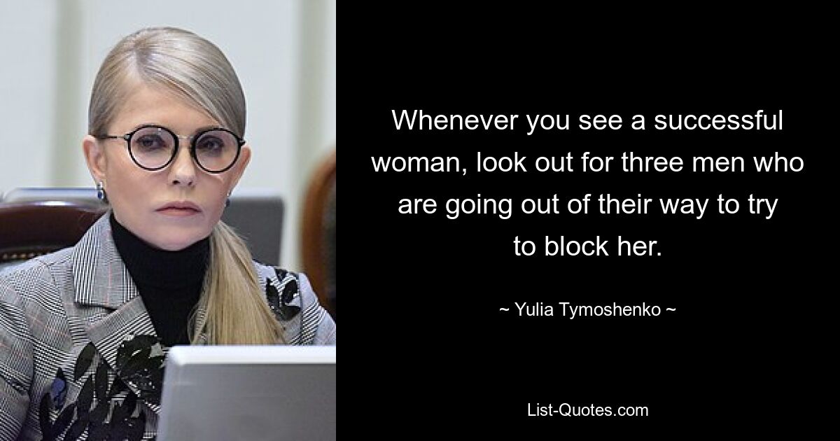 Whenever you see a successful woman, look out for three men who are going out of their way to try to block her. — © Yulia Tymoshenko